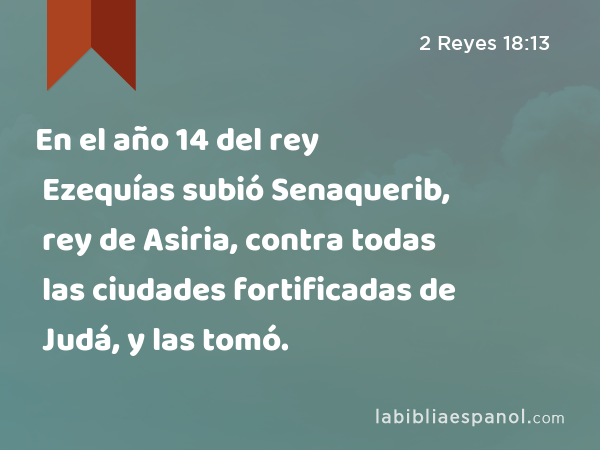 En el año 14 del rey Ezequías subió Senaquerib, rey de Asiria, contra todas las ciudades fortificadas de Judá, y las tomó. - 2 Reyes 18:13