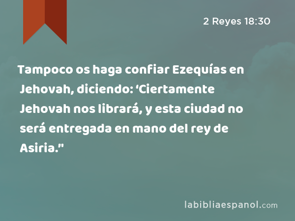 Tampoco os haga confiar Ezequías en Jehovah, diciendo: ‘Ciertamente Jehovah nos librará, y esta ciudad no será entregada en mano del rey de Asiria.’' - 2 Reyes 18:30