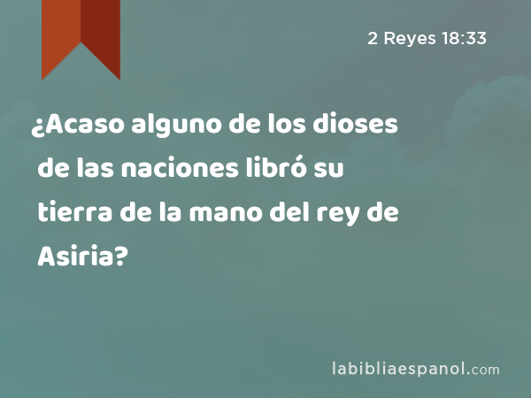 ¿Acaso alguno de los dioses de las naciones libró su tierra de la mano del rey de Asiria? - 2 Reyes 18:33