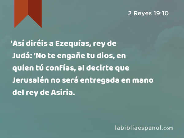 'Así diréis a Ezequías, rey de Judá: ‘No te engañe tu dios, en quien tú confías, al decirte que Jerusalén no será entregada en mano del rey de Asiria. - 2 Reyes 19:10