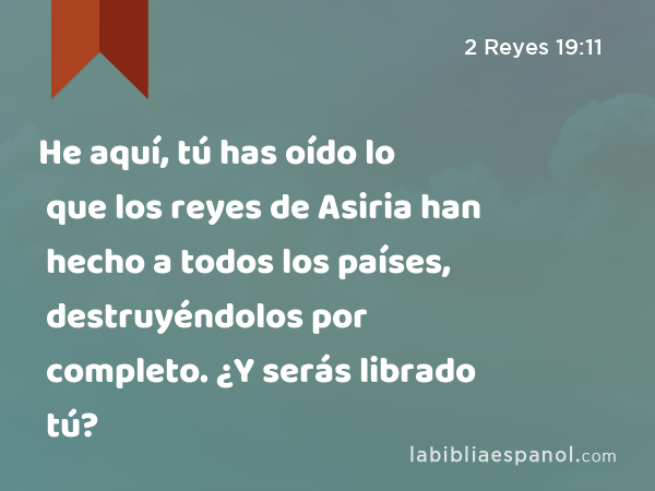 He aquí, tú has oído lo que los reyes de Asiria han hecho a todos los países, destruyéndolos por completo. ¿Y serás librado tú? - 2 Reyes 19:11