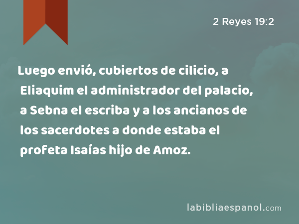 Luego envió, cubiertos de cilicio, a Eliaquim el administrador del palacio, a Sebna el escriba y a los ancianos de los sacerdotes a donde estaba el profeta Isaías hijo de Amoz. - 2 Reyes 19:2