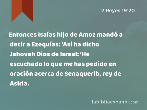 Entonces Isaías hijo de Amoz mandó a decir a Ezequías: 'Así ha dicho Jehovah Dios de Israel: ‘He escuchado lo que me has pedido en oración acerca de Senaquerib, rey de Asiria. - 2 Reyes 19:20