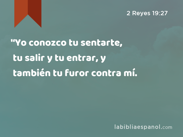 '‘Yo conozco tu sentarte, tu salir y tu entrar, y también tu furor contra mí. - 2 Reyes 19:27