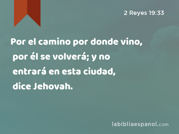 Por el camino por donde vino, por él se volverá; y no entrará en esta ciudad, dice Jehovah. - 2 Reyes 19:33