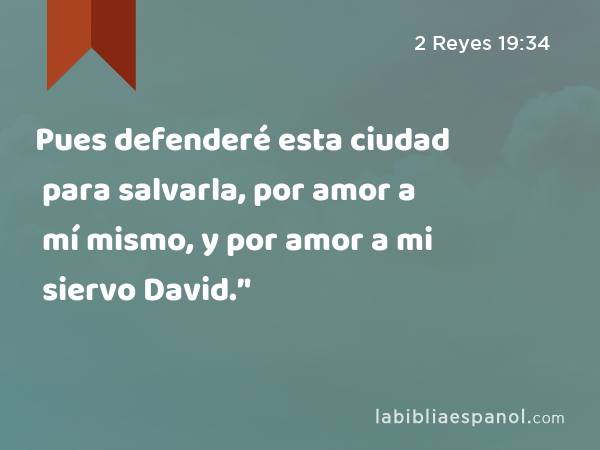 Pues defenderé esta ciudad para salvarla, por amor a mí mismo, y por amor a mi siervo David.’' - 2 Reyes 19:34