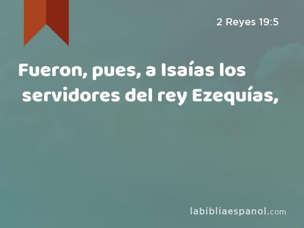 Fueron, pues, a Isaías los servidores del rey Ezequías, - 2 Reyes 19:5