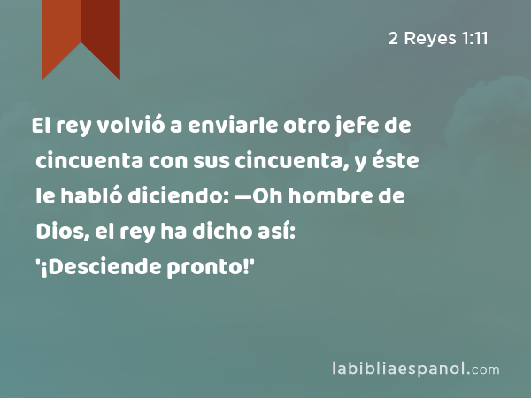 El rey volvió a enviarle otro jefe de cincuenta con sus cincuenta, y éste le habló diciendo: —Oh hombre de Dios, el rey ha dicho así: '¡Desciende pronto!' - 2 Reyes 1:11