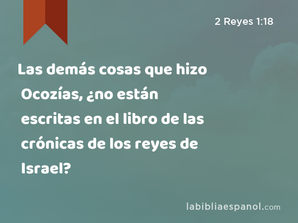 Las demás cosas que hizo Ocozías, ¿no están escritas en el libro de las crónicas de los reyes de Israel? - 2 Reyes 1:18