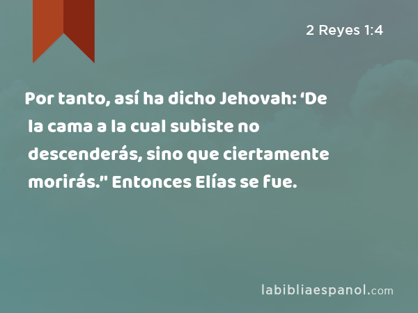 Por tanto, así ha dicho Jehovah: ‘De la cama a la cual subiste no descenderás, sino que ciertamente morirás.’' Entonces Elías se fue. - 2 Reyes 1:4