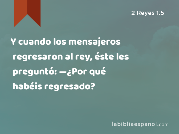 Y cuando los mensajeros regresaron al rey, éste les preguntó: —¿Por qué habéis regresado? - 2 Reyes 1:5