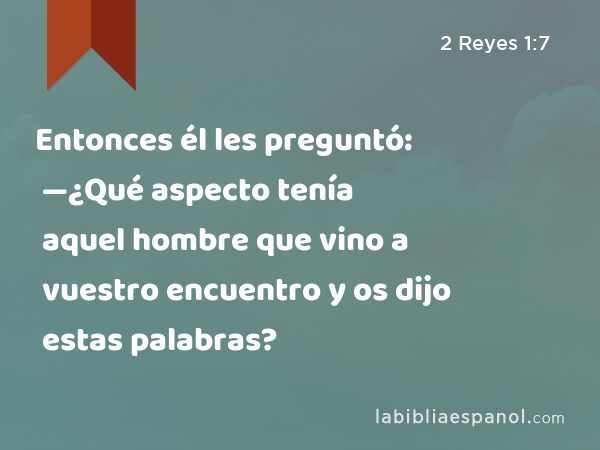 Entonces él les preguntó: —¿Qué aspecto tenía aquel hombre que vino a vuestro encuentro y os dijo estas palabras? - 2 Reyes 1:7