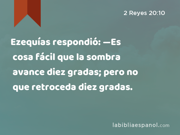 Ezequías respondió: —Es cosa fácil que la sombra avance diez gradas; pero no que retroceda diez gradas. - 2 Reyes 20:10