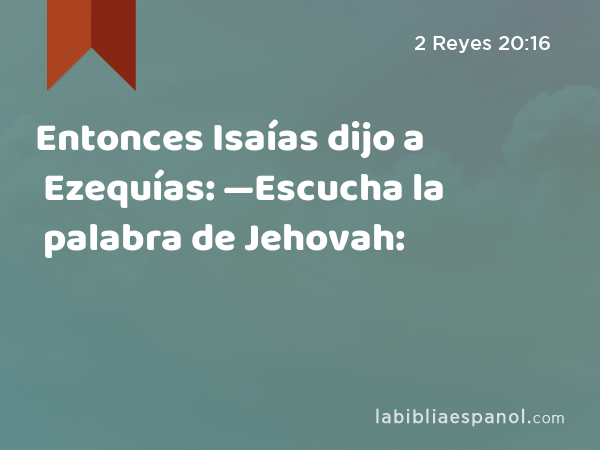 Entonces Isaías dijo a Ezequías: —Escucha la palabra de Jehovah: - 2 Reyes 20:16