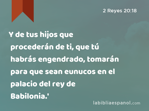 Y de tus hijos que procederán de ti, que tú habrás engendrado, tomarán para que sean eunucos en el palacio del rey de Babilonia.' - 2 Reyes 20:18