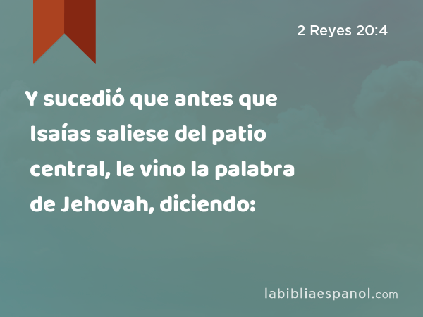 Y sucedió que antes que Isaías saliese del patio central, le vino la palabra de Jehovah, diciendo: - 2 Reyes 20:4