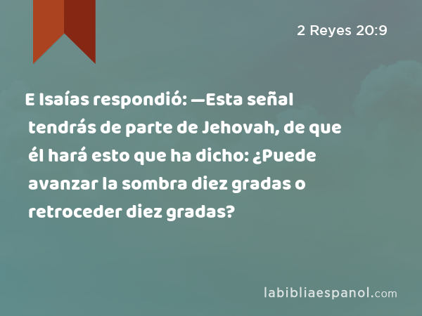 E Isaías respondió: —Esta señal tendrás de parte de Jehovah, de que él hará esto que ha dicho: ¿Puede avanzar la sombra diez gradas o retroceder diez gradas? - 2 Reyes 20:9