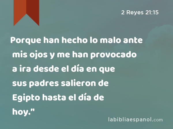 Porque han hecho lo malo ante mis ojos y me han provocado a ira desde el día en que sus padres salieron de Egipto hasta el día de hoy.’' - 2 Reyes 21:15