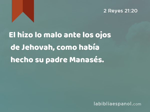 El hizo lo malo ante los ojos de Jehovah, como había hecho su padre Manasés. - 2 Reyes 21:20