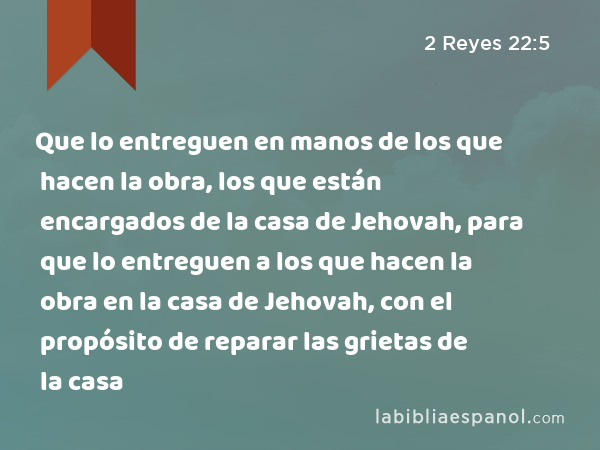 Que lo entreguen en manos de los que hacen la obra, los que están encargados de la casa de Jehovah, para que lo entreguen a los que hacen la obra en la casa de Jehovah, con el propósito de reparar las grietas de la casa - 2 Reyes 22:5