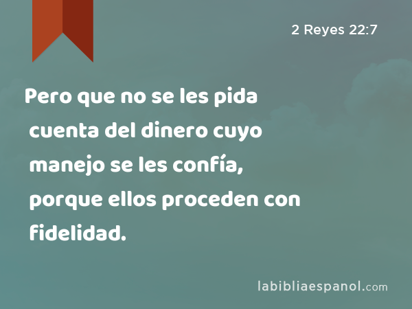 Pero que no se les pida cuenta del dinero cuyo manejo se les confía, porque ellos proceden con fidelidad. - 2 Reyes 22:7