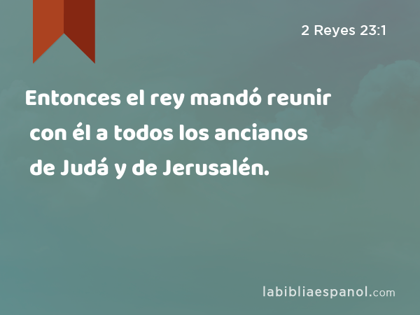Entonces el rey mandó reunir con él a todos los ancianos de Judá y de Jerusalén. - 2 Reyes 23:1