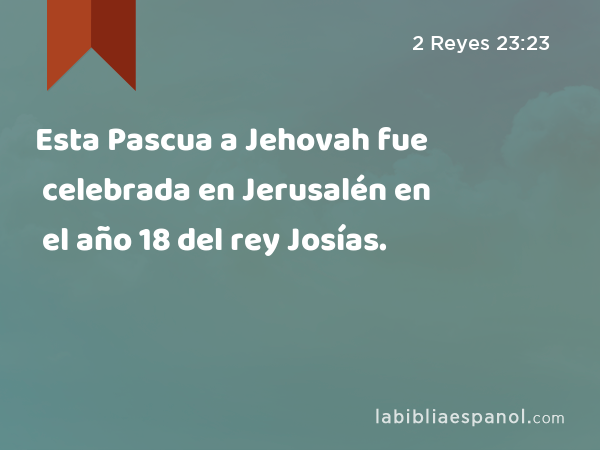 Esta Pascua a Jehovah fue celebrada en Jerusalén en el año 18 del rey Josías. - 2 Reyes 23:23