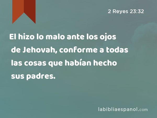 El hizo lo malo ante los ojos de Jehovah, conforme a todas las cosas que habían hecho sus padres. - 2 Reyes 23:32