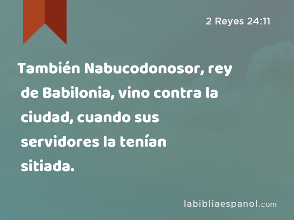 También Nabucodonosor, rey de Babilonia, vino contra la ciudad, cuando sus servidores la tenían sitiada. - 2 Reyes 24:11