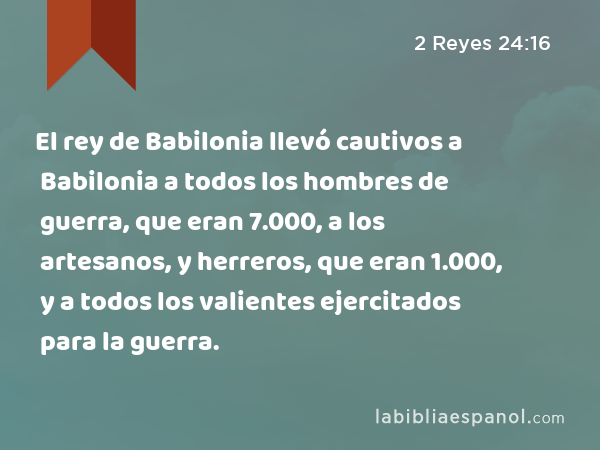 El rey de Babilonia llevó cautivos a Babilonia a todos los hombres de guerra, que eran 7.000, a los artesanos, y herreros, que eran 1.000, y a todos los valientes ejercitados para la guerra. - 2 Reyes 24:16