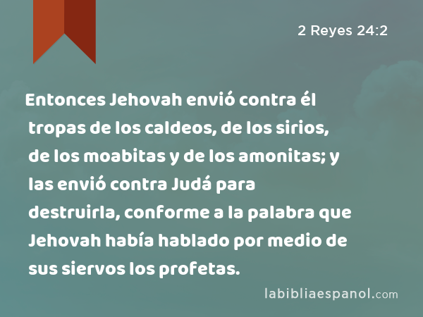 Entonces Jehovah envió contra él tropas de los caldeos, de los sirios, de los moabitas y de los amonitas; y las envió contra Judá para destruirla, conforme a la palabra que Jehovah había hablado por medio de sus siervos los profetas. - 2 Reyes 24:2