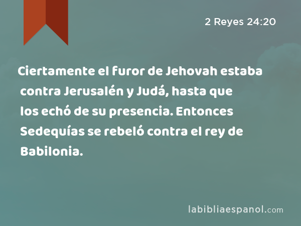 Ciertamente el furor de Jehovah estaba contra Jerusalén y Judá, hasta que los echó de su presencia. Entonces Sedequías se rebeló contra el rey de Babilonia. - 2 Reyes 24:20