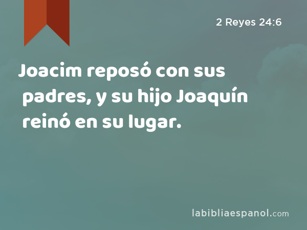 Joacim reposó con sus padres, y su hijo Joaquín reinó en su lugar. - 2 Reyes 24:6