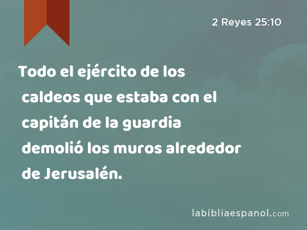 Todo el ejército de los caldeos que estaba con el capitán de la guardia demolió los muros alrededor de Jerusalén. - 2 Reyes 25:10