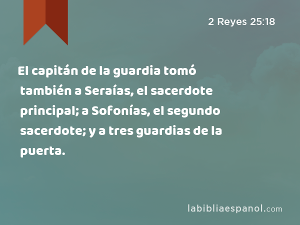 El capitán de la guardia tomó también a Seraías, el sacerdote principal; a Sofonías, el segundo sacerdote; y a tres guardias de la puerta. - 2 Reyes 25:18