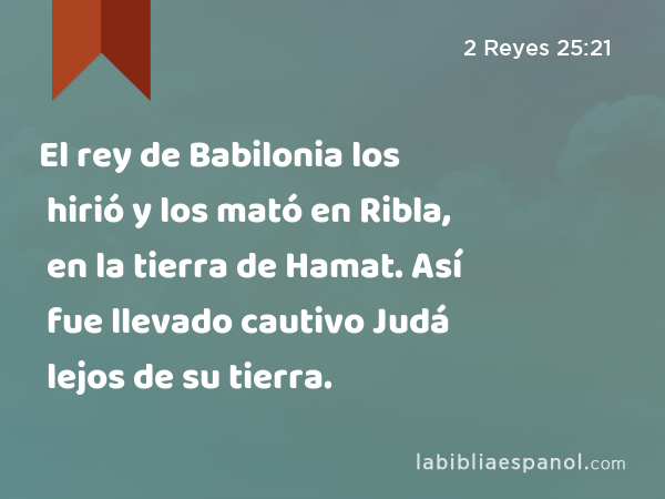 El rey de Babilonia los hirió y los mató en Ribla, en la tierra de Hamat. Así fue llevado cautivo Judá lejos de su tierra. - 2 Reyes 25:21
