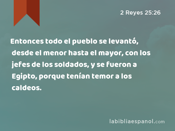 Entonces todo el pueblo se levantó, desde el menor hasta el mayor, con los jefes de los soldados, y se fueron a Egipto, porque tenían temor a los caldeos. - 2 Reyes 25:26