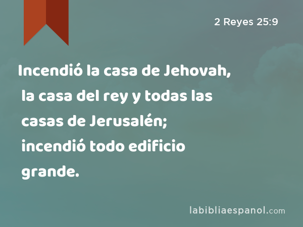 Incendió la casa de Jehovah, la casa del rey y todas las casas de Jerusalén; incendió todo edificio grande. - 2 Reyes 25:9