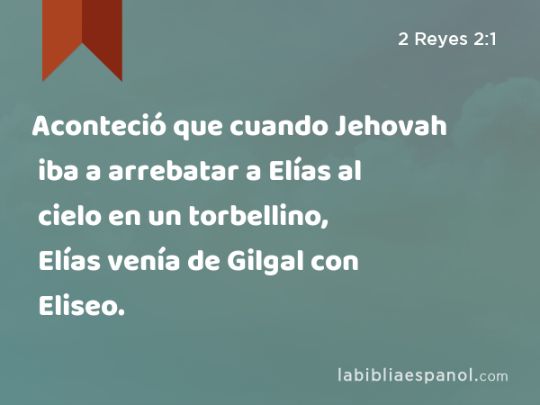 Aconteció que cuando Jehovah iba a arrebatar a Elías al cielo en un torbellino, Elías venía de Gilgal con Eliseo. - 2 Reyes 2:1