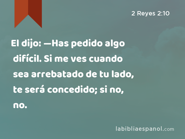 El dijo: —Has pedido algo difícil. Si me ves cuando sea arrebatado de tu lado, te será concedido; si no, no. - 2 Reyes 2:10