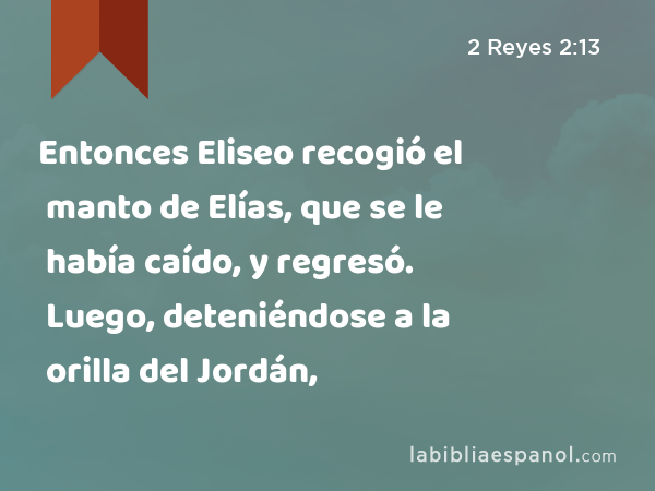 Entonces Eliseo recogió el manto de Elías, que se le había caído, y regresó. Luego, deteniéndose a la orilla del Jordán, - 2 Reyes 2:13