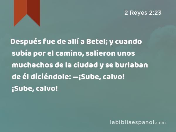 Después fue de allí a Betel; y cuando subía por el camino, salieron unos muchachos de la ciudad y se burlaban de él diciéndole: —¡Sube, calvo! ¡Sube, calvo! - 2 Reyes 2:23