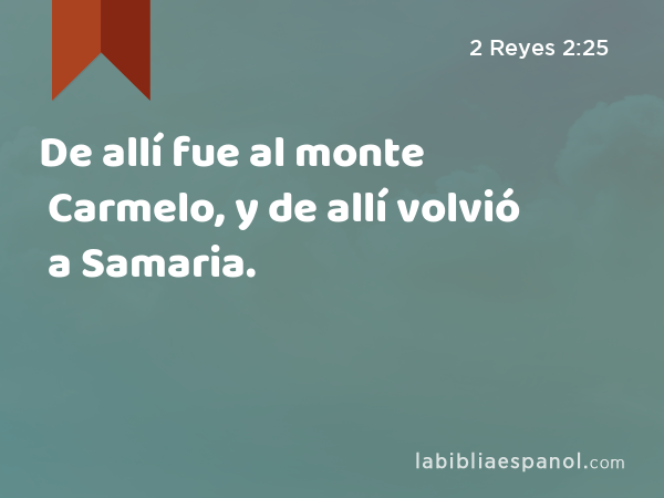 De allí fue al monte Carmelo, y de allí volvió a Samaria. - 2 Reyes 2:25