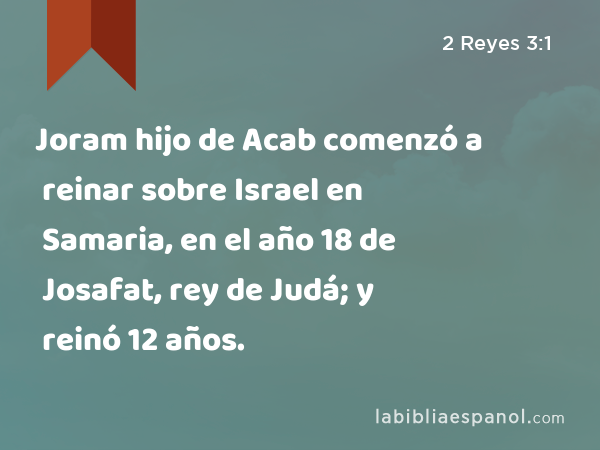 Joram hijo de Acab comenzó a reinar sobre Israel en Samaria, en el año 18 de Josafat, rey de Judá; y reinó 12 años. - 2 Reyes 3:1