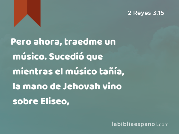 Pero ahora, traedme un músico. Sucedió que mientras el músico tañía, la mano de Jehovah vino sobre Eliseo, - 2 Reyes 3:15