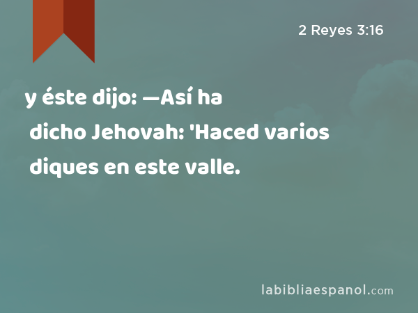 y éste dijo: —Así ha dicho Jehovah: 'Haced varios diques en este valle. - 2 Reyes 3:16