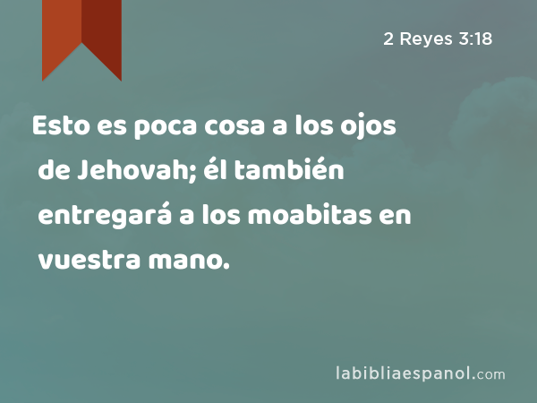 Esto es poca cosa a los ojos de Jehovah; él también entregará a los moabitas en vuestra mano. - 2 Reyes 3:18