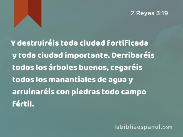 Y destruiréis toda ciudad fortificada y toda ciudad importante. Derribaréis todos los árboles buenos, cegaréis todos los manantiales de agua y arruinaréis con piedras todo campo fértil. - 2 Reyes 3:19