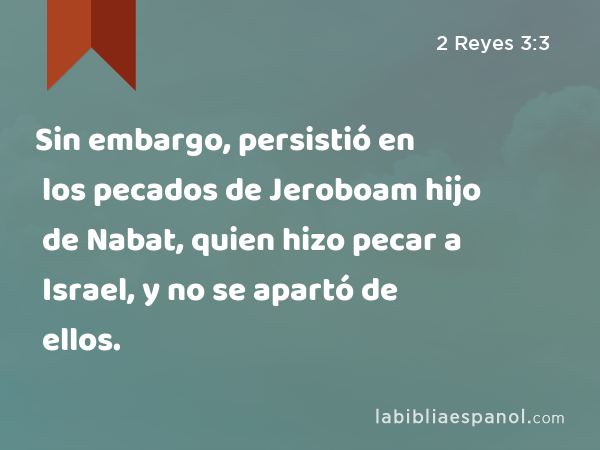 Sin embargo, persistió en los pecados de Jeroboam hijo de Nabat, quien hizo pecar a Israel, y no se apartó de ellos. - 2 Reyes 3:3