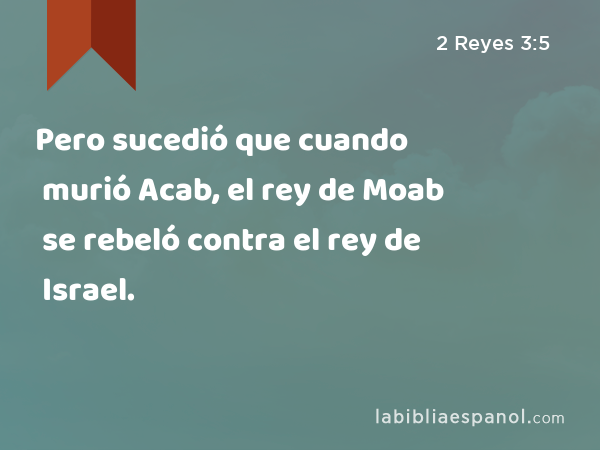 Pero sucedió que cuando murió Acab, el rey de Moab se rebeló contra el rey de Israel. - 2 Reyes 3:5